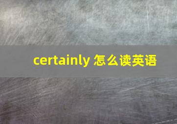 certainly 怎么读英语